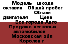  › Модель ­ шкода октавия › Общий пробег ­ 85 000 › Объем двигателя ­ 1 › Цена ­ 510 000 - Все города Авто » Продажа легковых автомобилей   . Московская обл.,Королев г.
